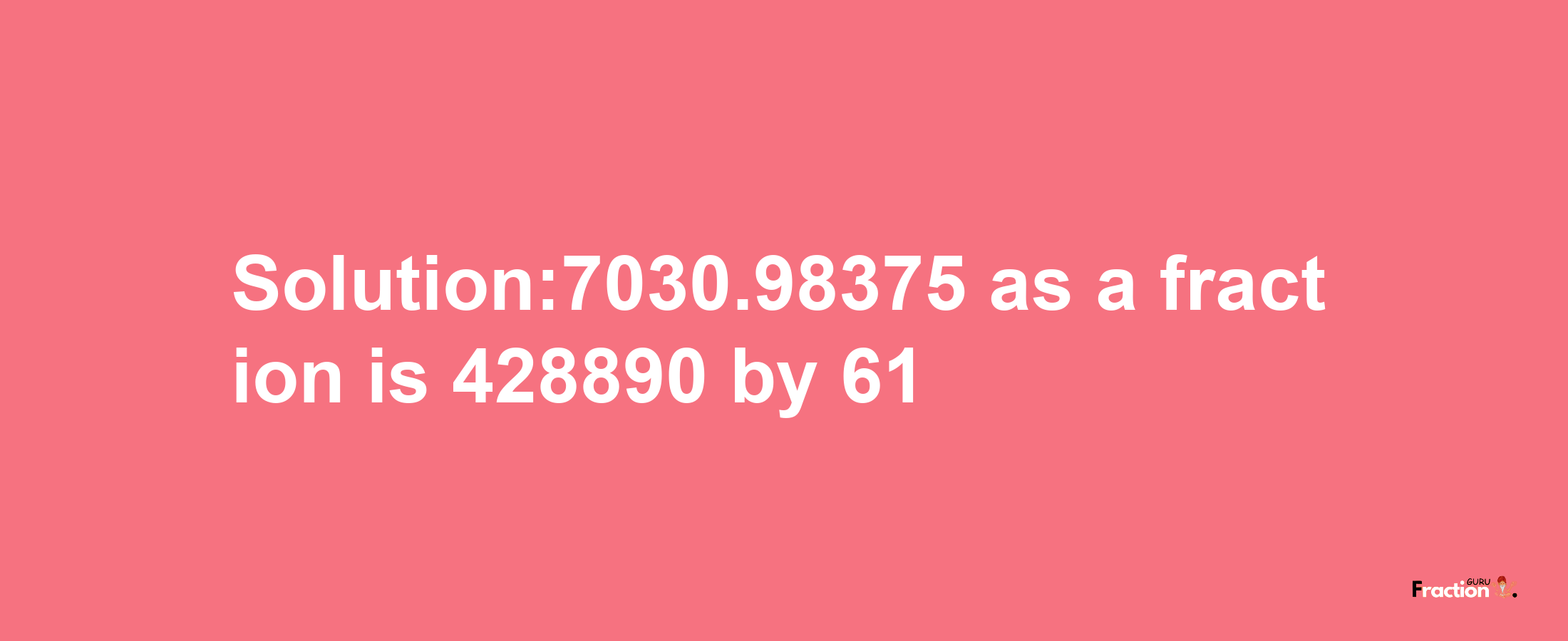 Solution:7030.98375 as a fraction is 428890/61