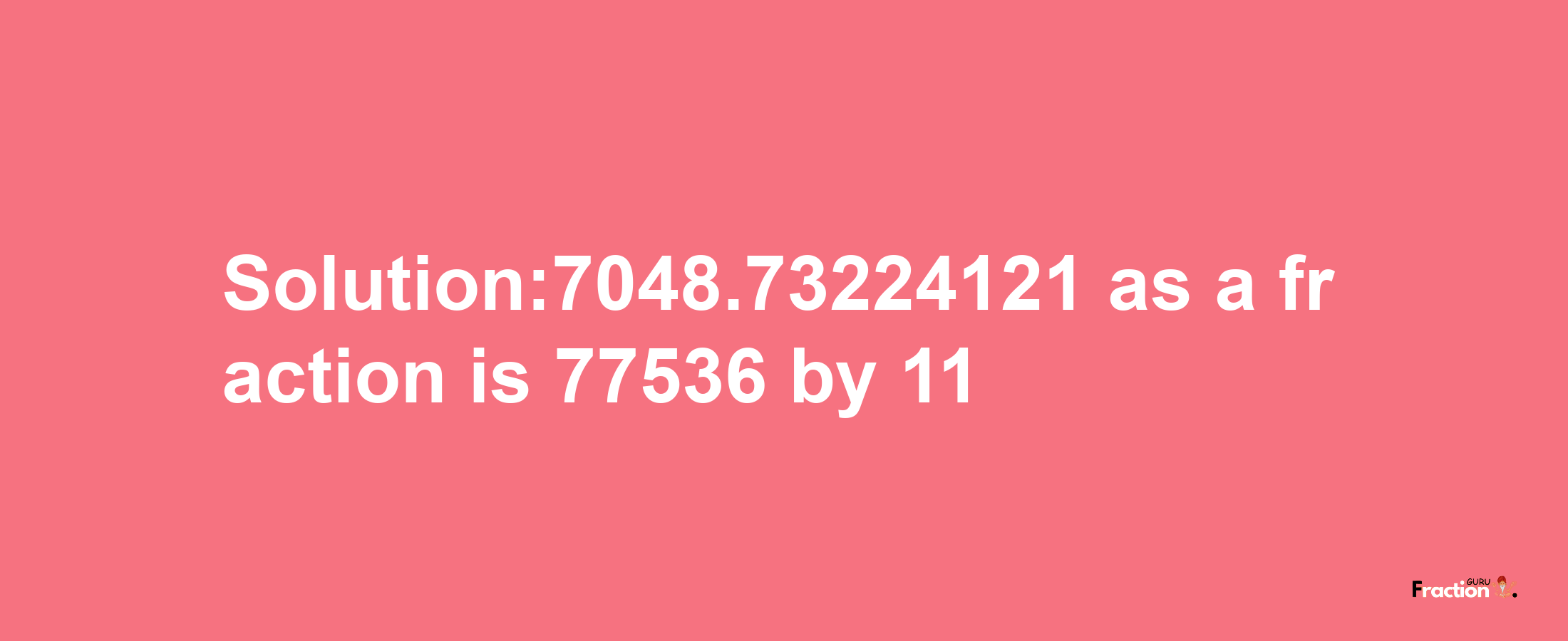 Solution:7048.73224121 as a fraction is 77536/11