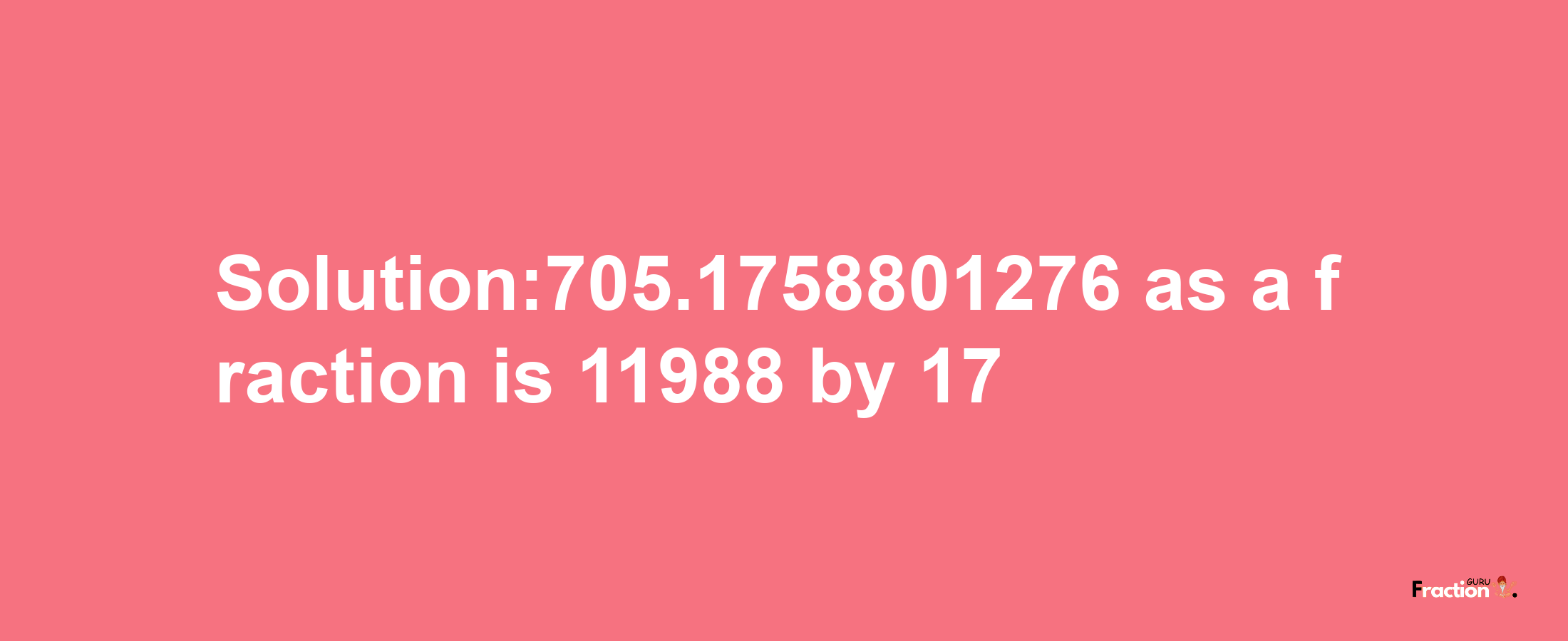 Solution:705.1758801276 as a fraction is 11988/17