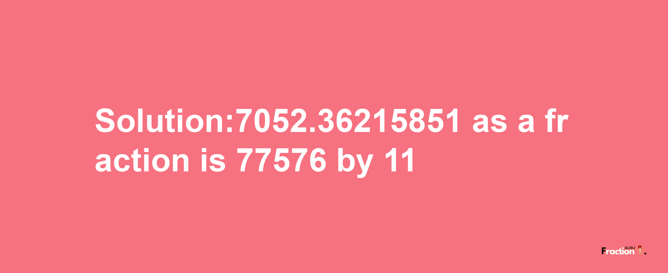 Solution:7052.36215851 as a fraction is 77576/11