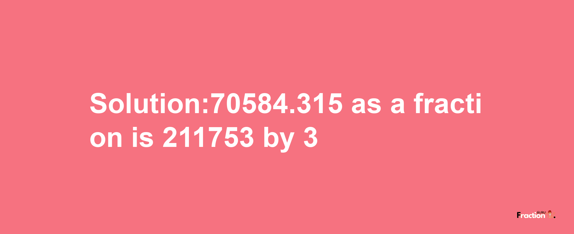 Solution:70584.315 as a fraction is 211753/3