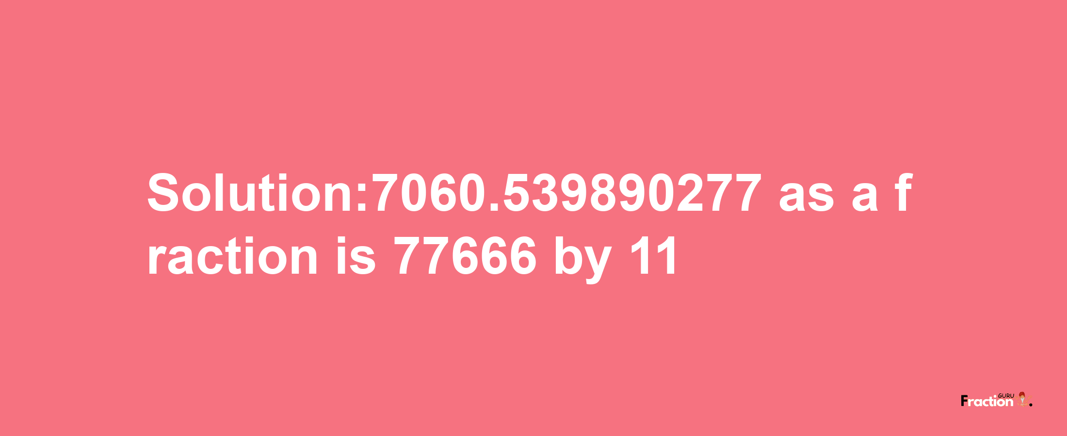 Solution:7060.539890277 as a fraction is 77666/11