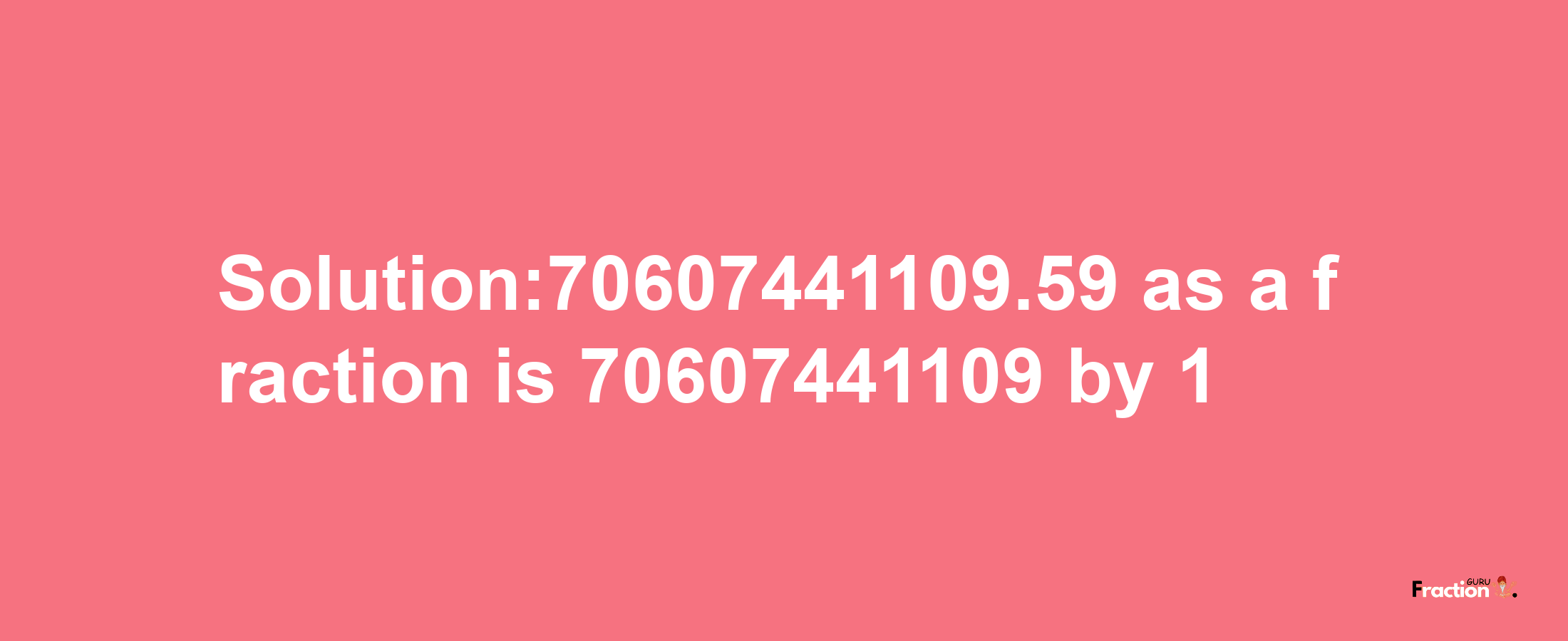 Solution:70607441109.59 as a fraction is 70607441109/1