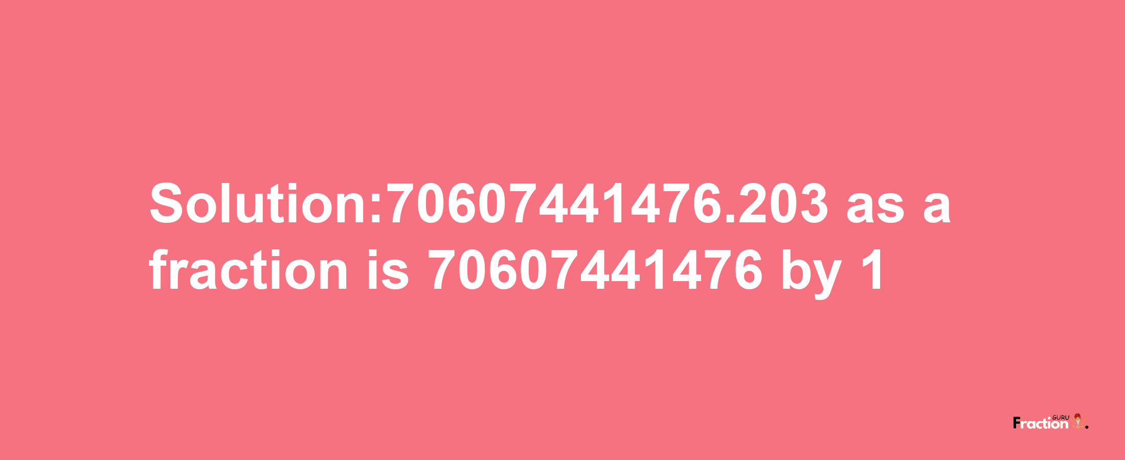 Solution:70607441476.203 as a fraction is 70607441476/1