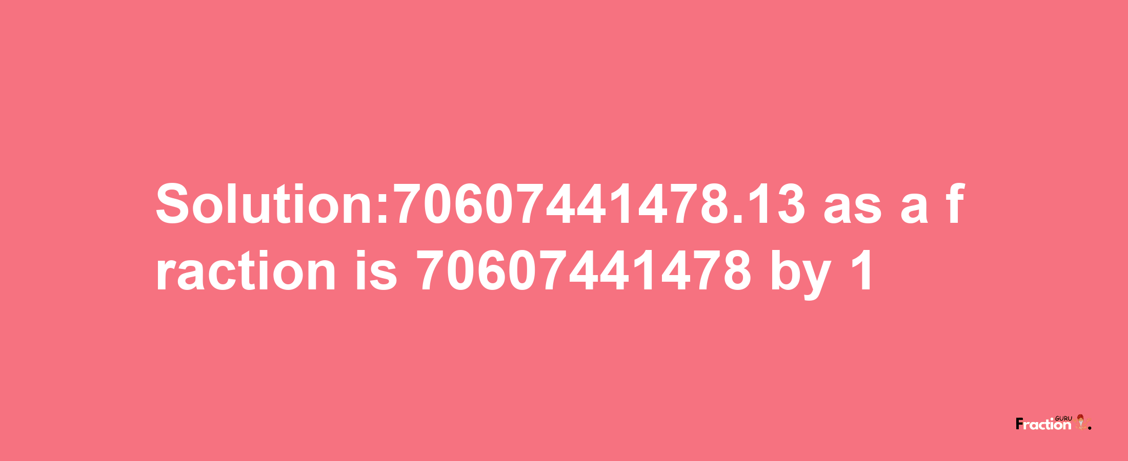 Solution:70607441478.13 as a fraction is 70607441478/1