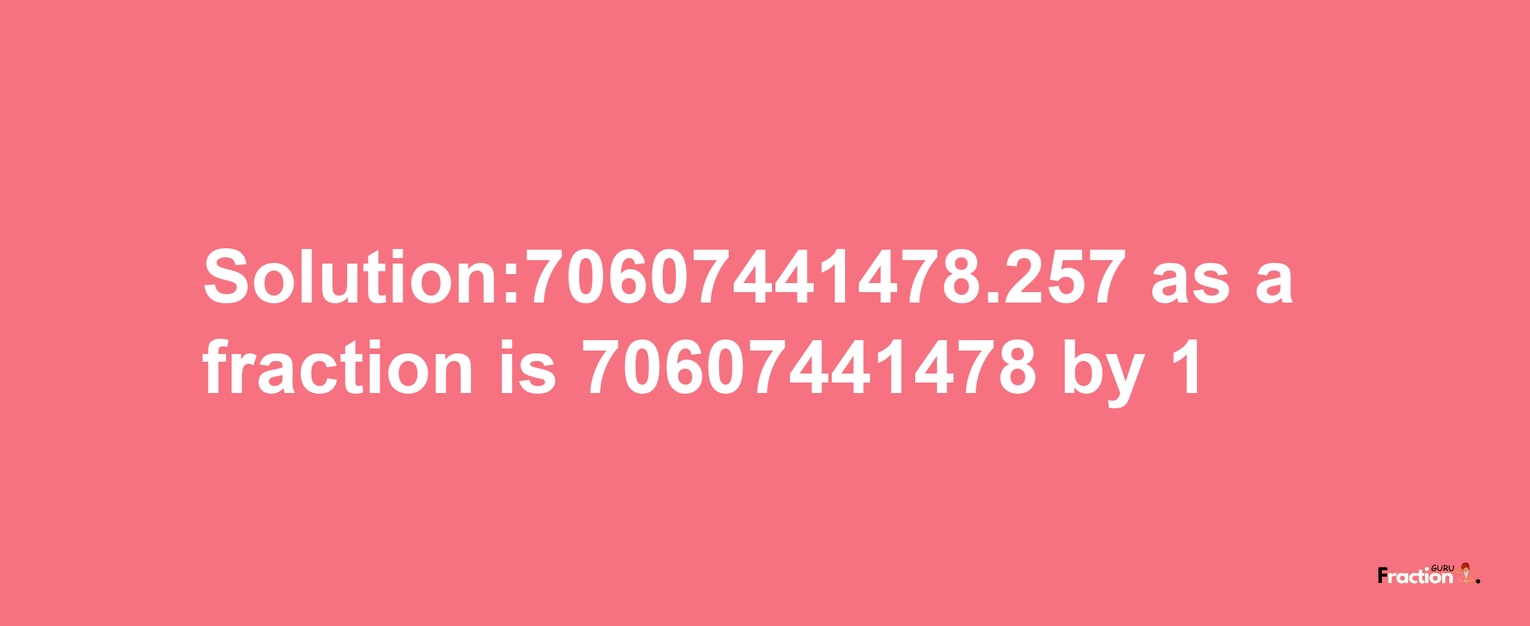 Solution:70607441478.257 as a fraction is 70607441478/1