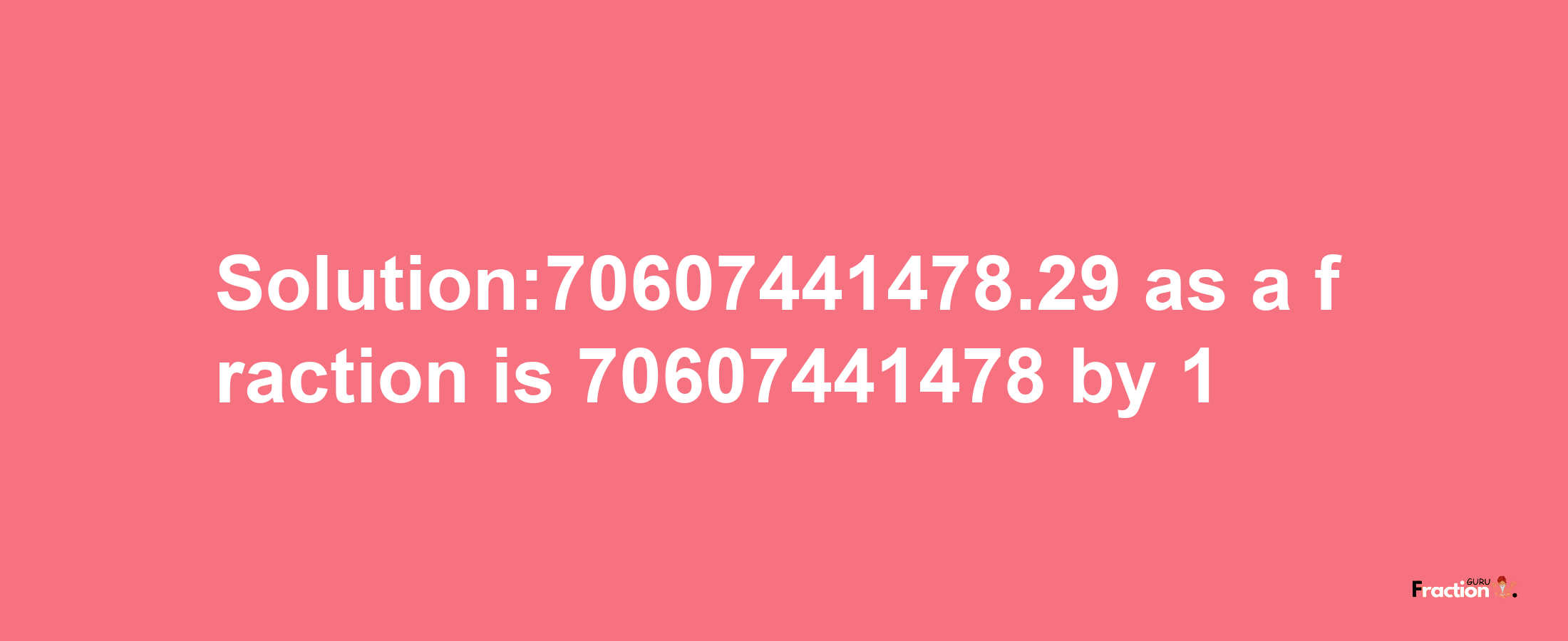 Solution:70607441478.29 as a fraction is 70607441478/1