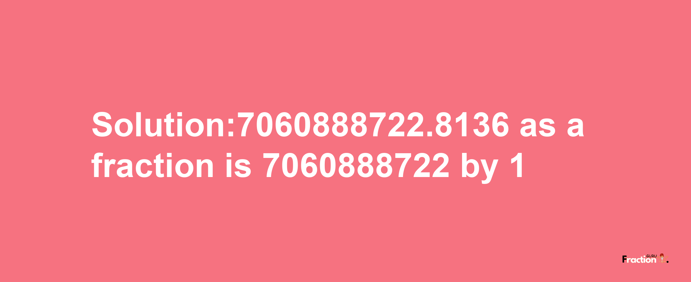 Solution:7060888722.8136 as a fraction is 7060888722/1