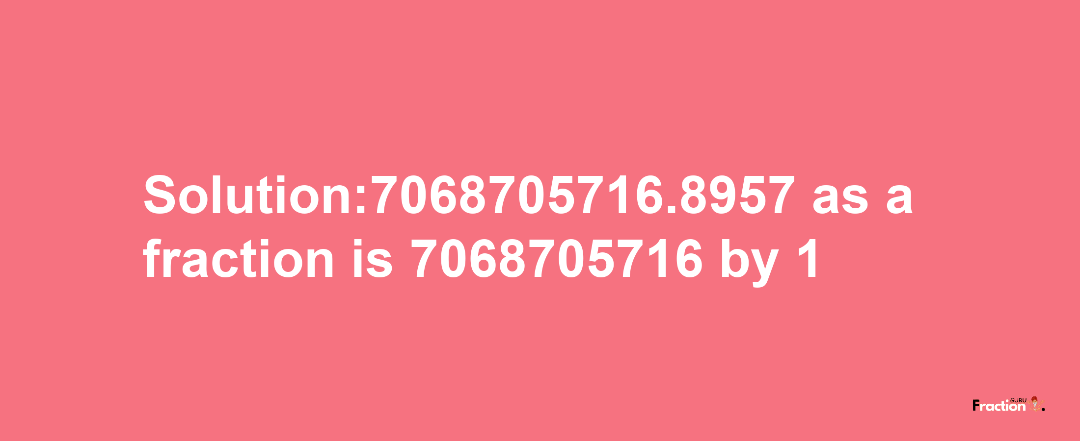 Solution:7068705716.8957 as a fraction is 7068705716/1