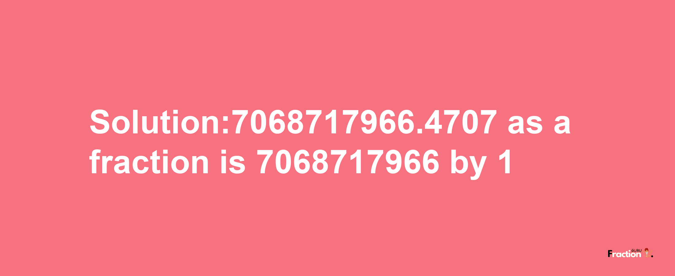 Solution:7068717966.4707 as a fraction is 7068717966/1