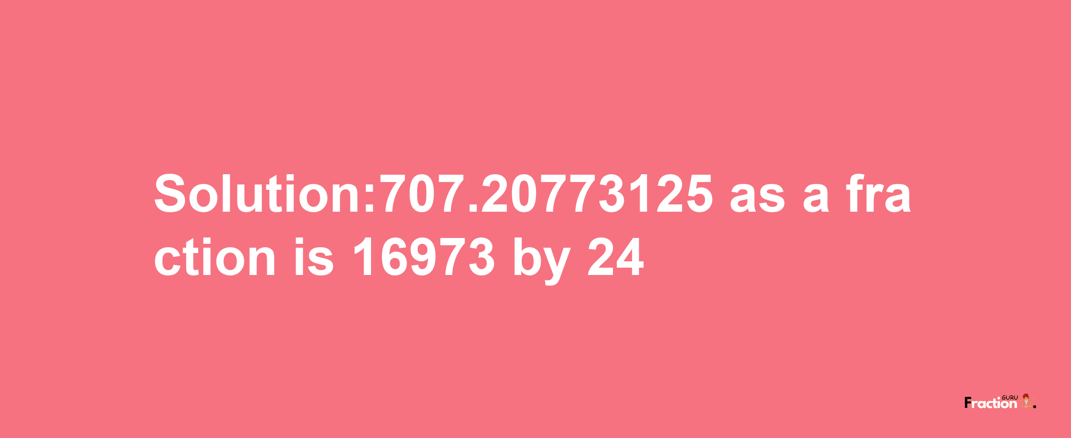 Solution:707.20773125 as a fraction is 16973/24