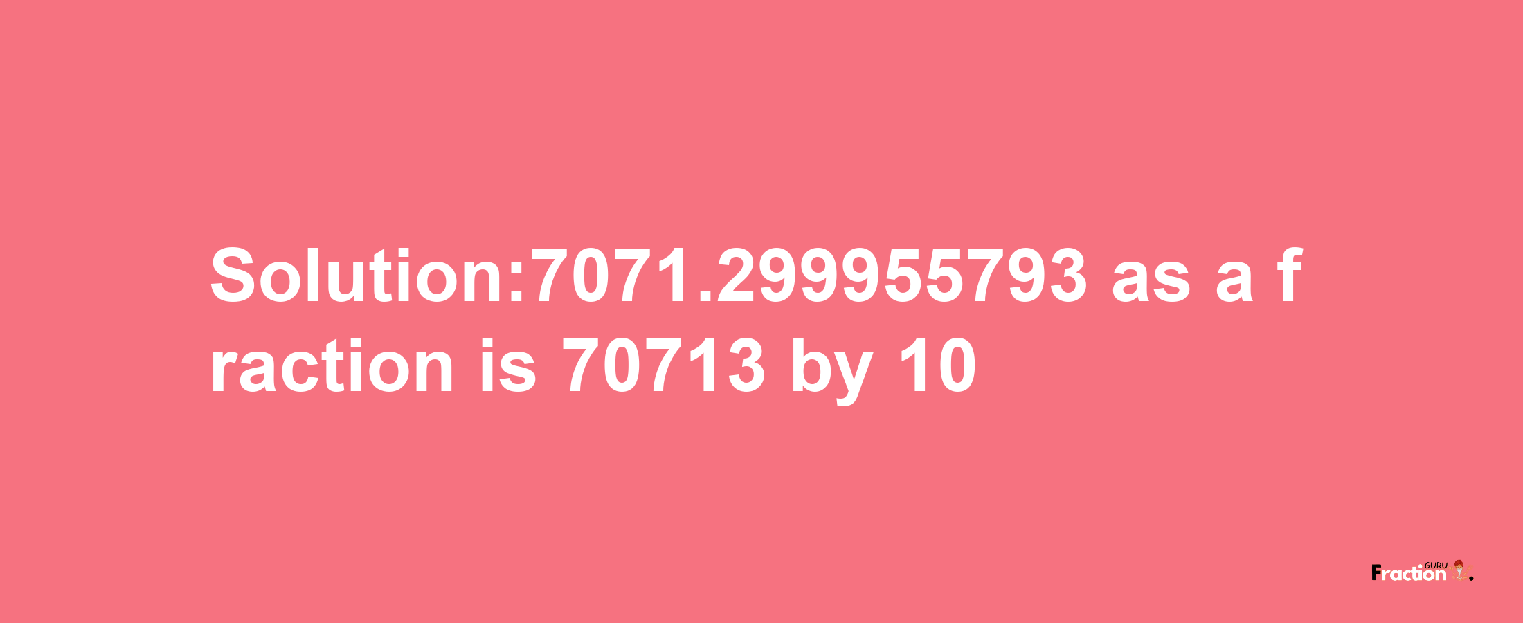 Solution:7071.299955793 as a fraction is 70713/10