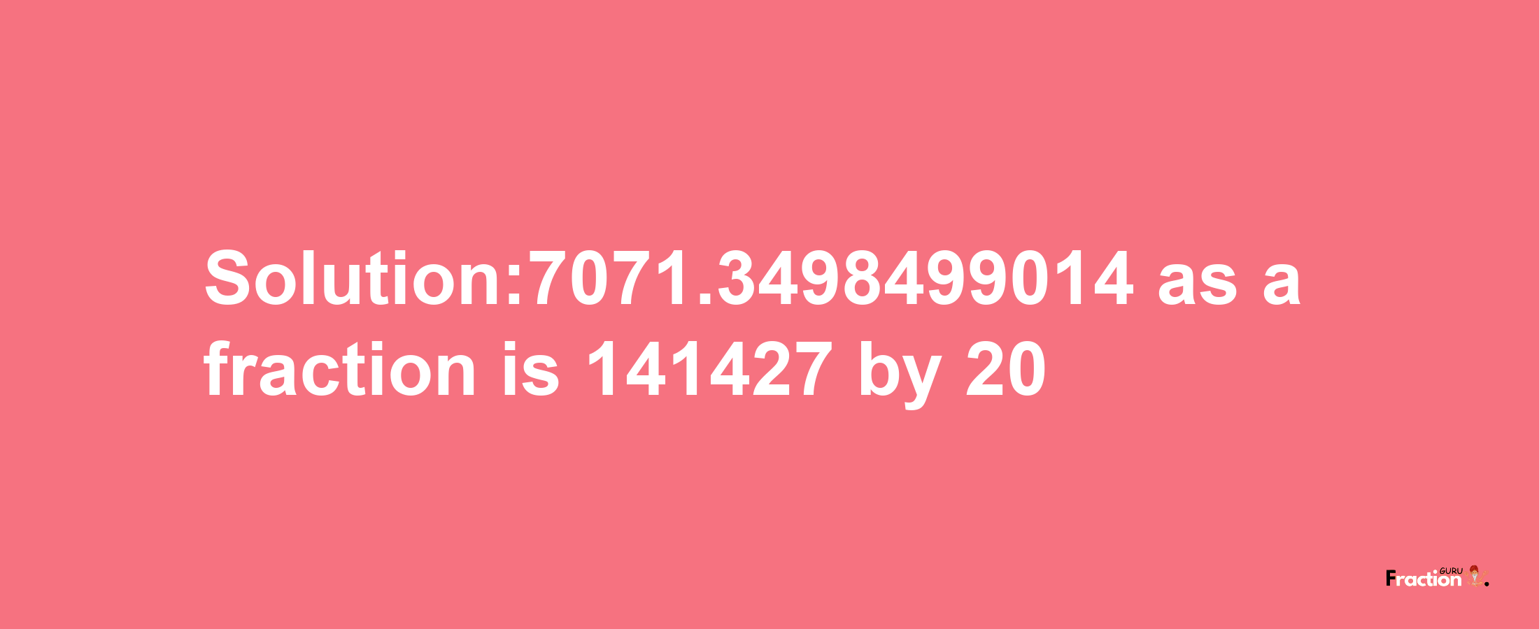 Solution:7071.3498499014 as a fraction is 141427/20