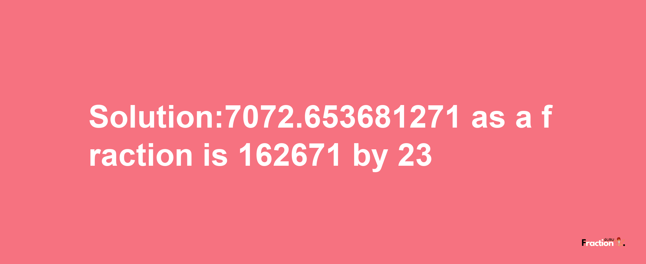 Solution:7072.653681271 as a fraction is 162671/23