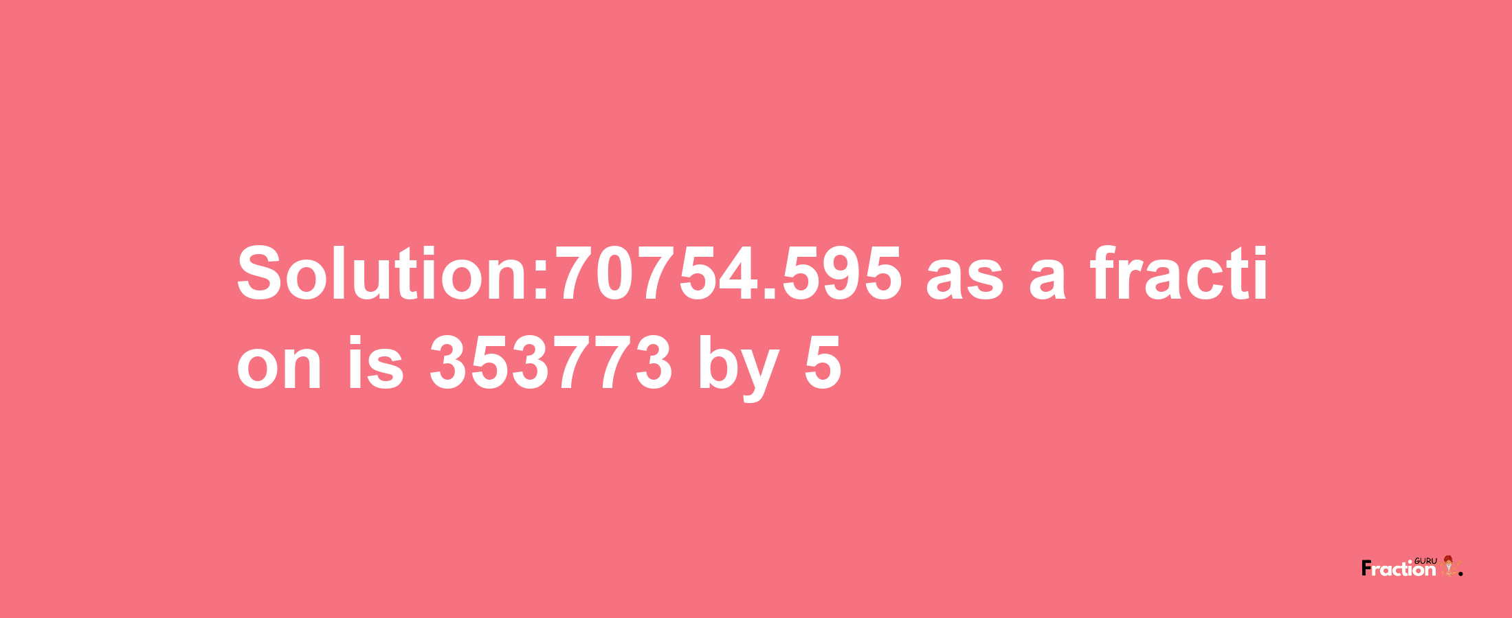 Solution:70754.595 as a fraction is 353773/5