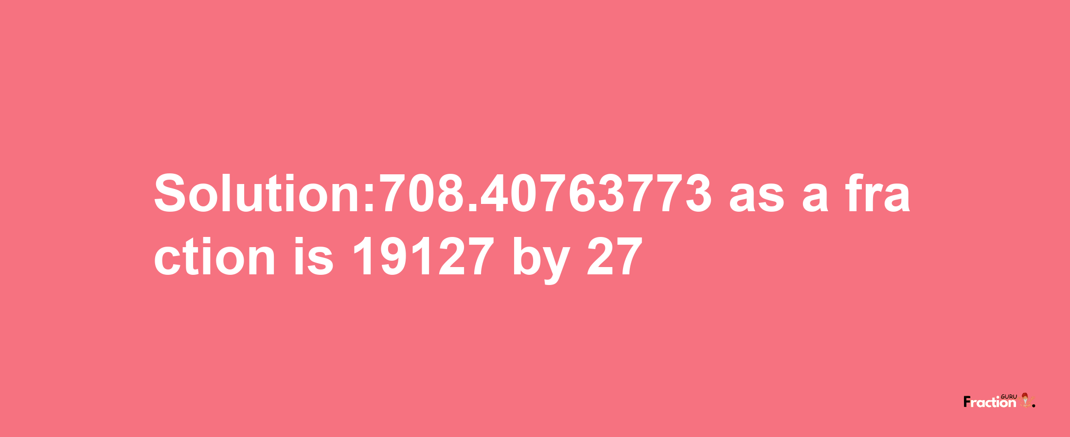 Solution:708.40763773 as a fraction is 19127/27