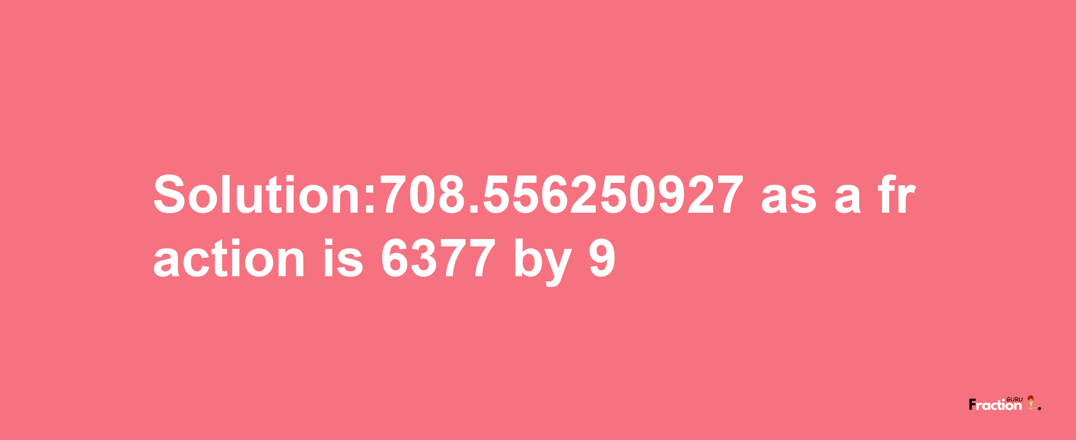 Solution:708.556250927 as a fraction is 6377/9