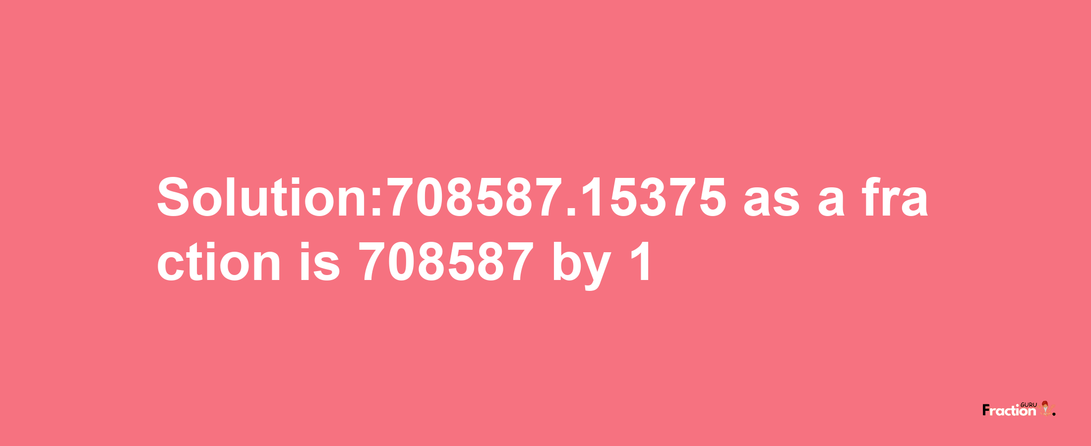 Solution:708587.15375 as a fraction is 708587/1