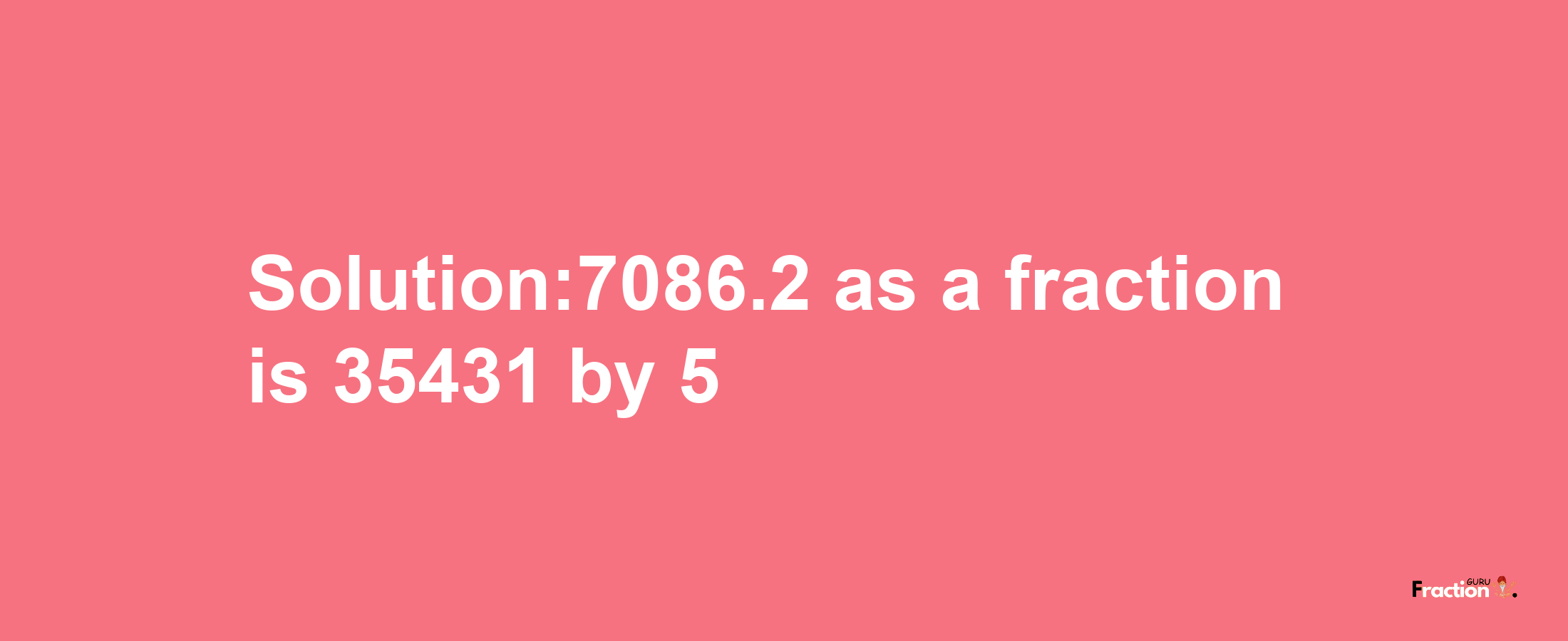 Solution:7086.2 as a fraction is 35431/5