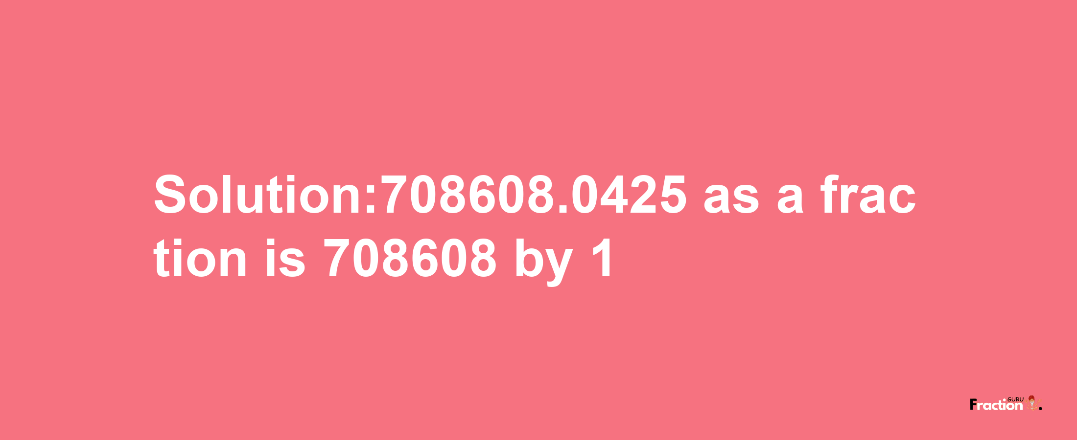 Solution:708608.0425 as a fraction is 708608/1