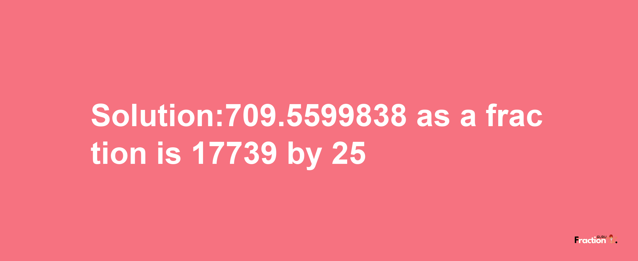 Solution:709.5599838 as a fraction is 17739/25