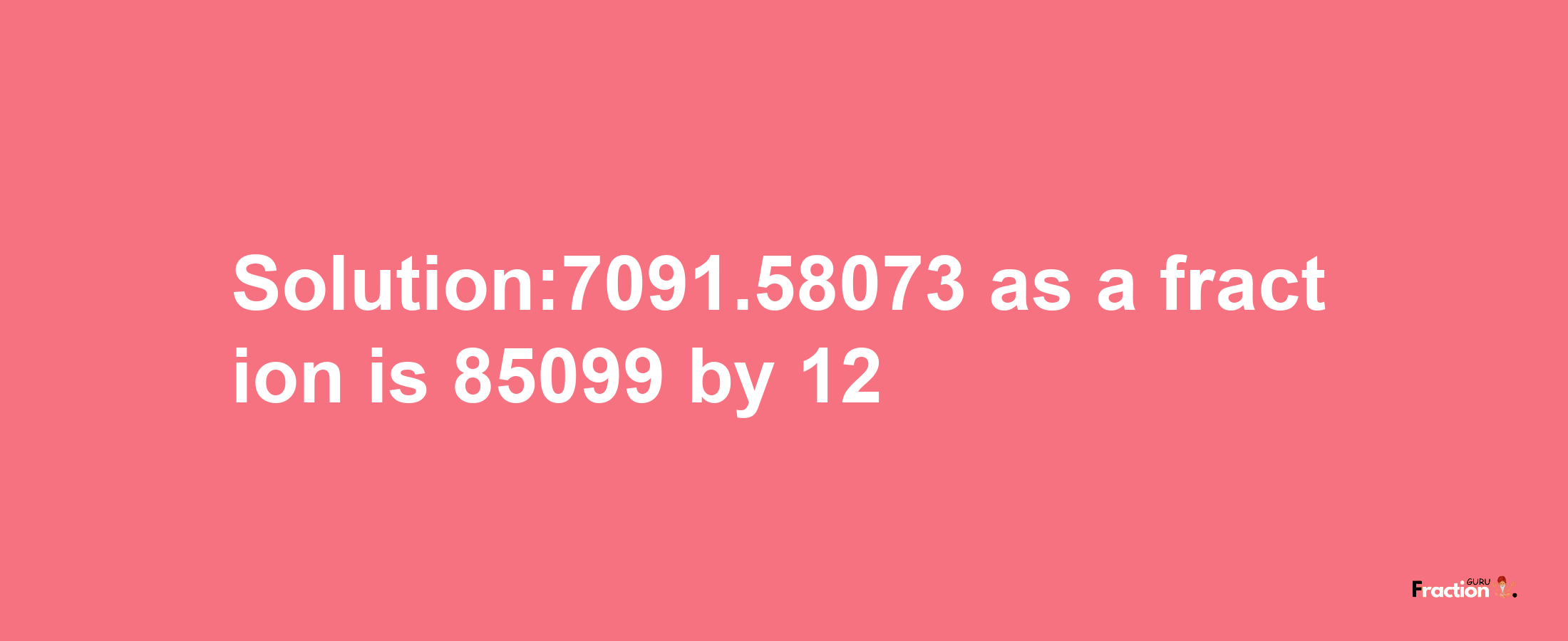 Solution:7091.58073 as a fraction is 85099/12