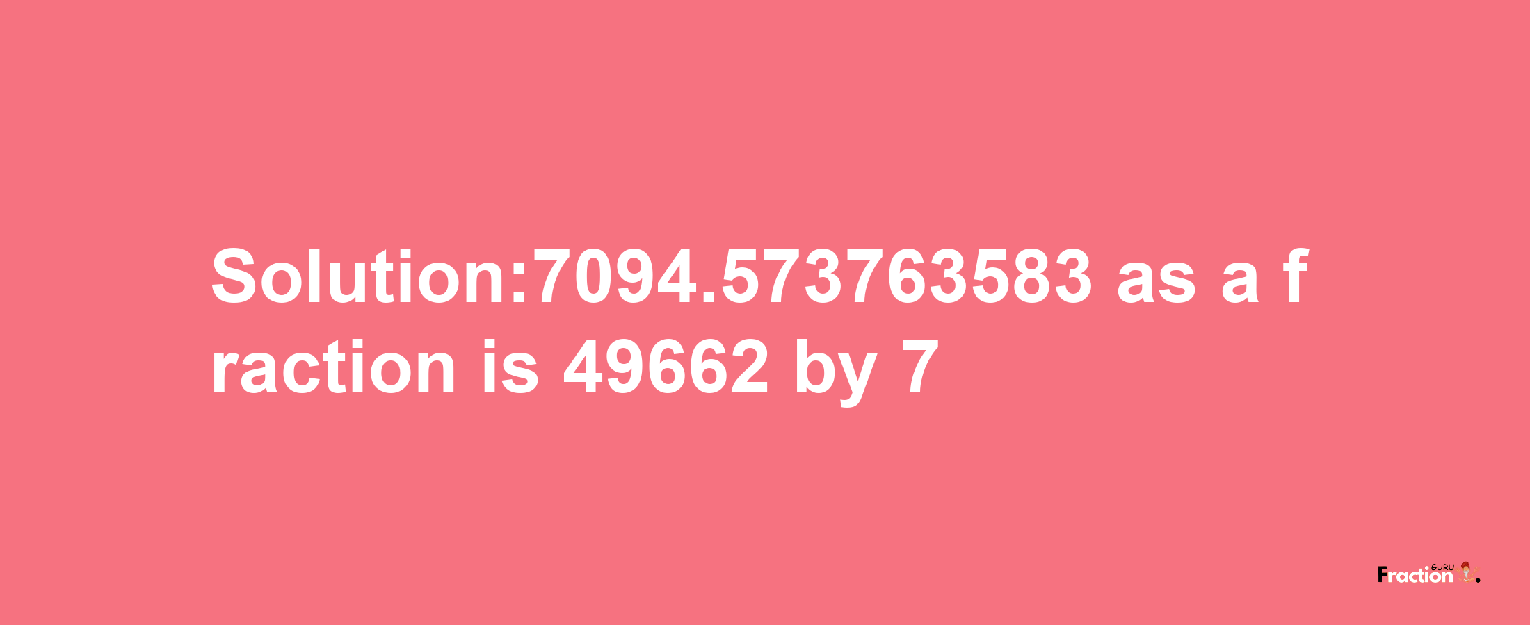 Solution:7094.573763583 as a fraction is 49662/7