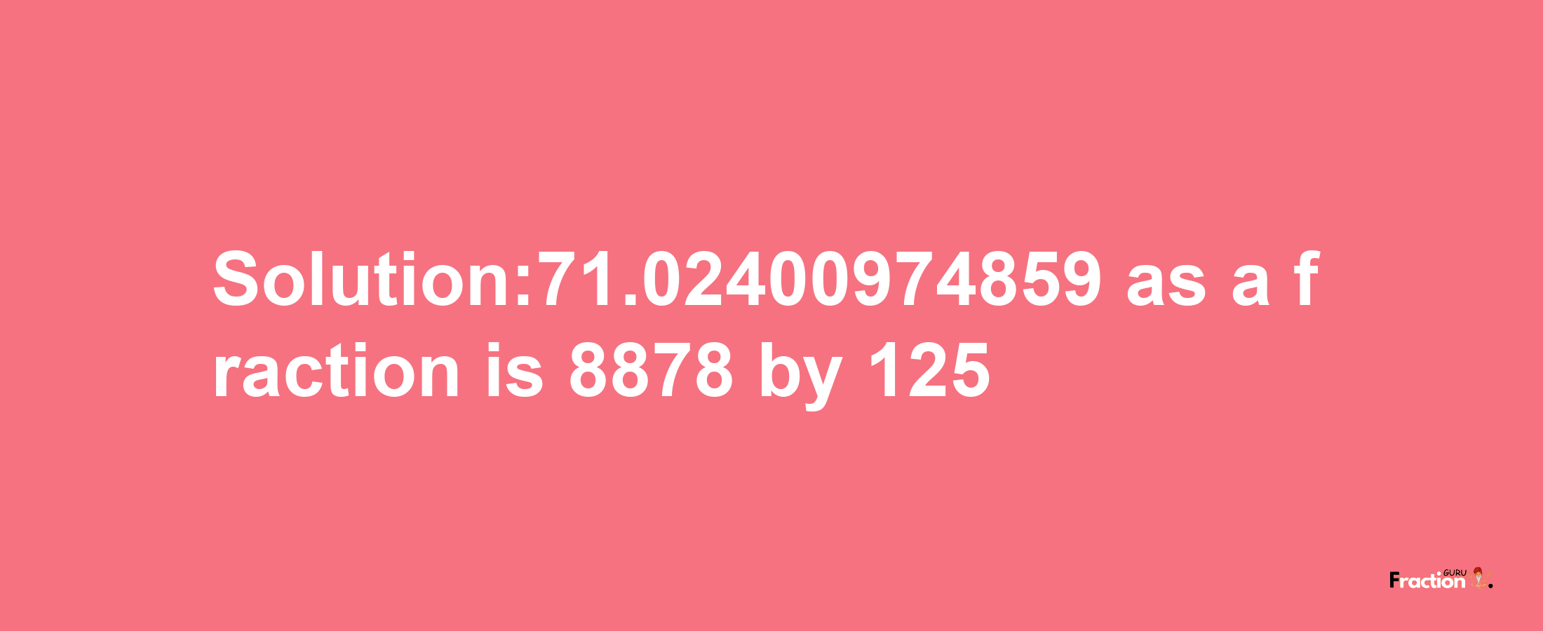 Solution:71.02400974859 as a fraction is 8878/125