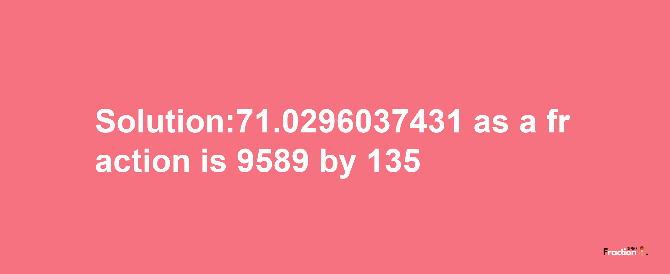 Solution:71.0296037431 as a fraction is 9589/135