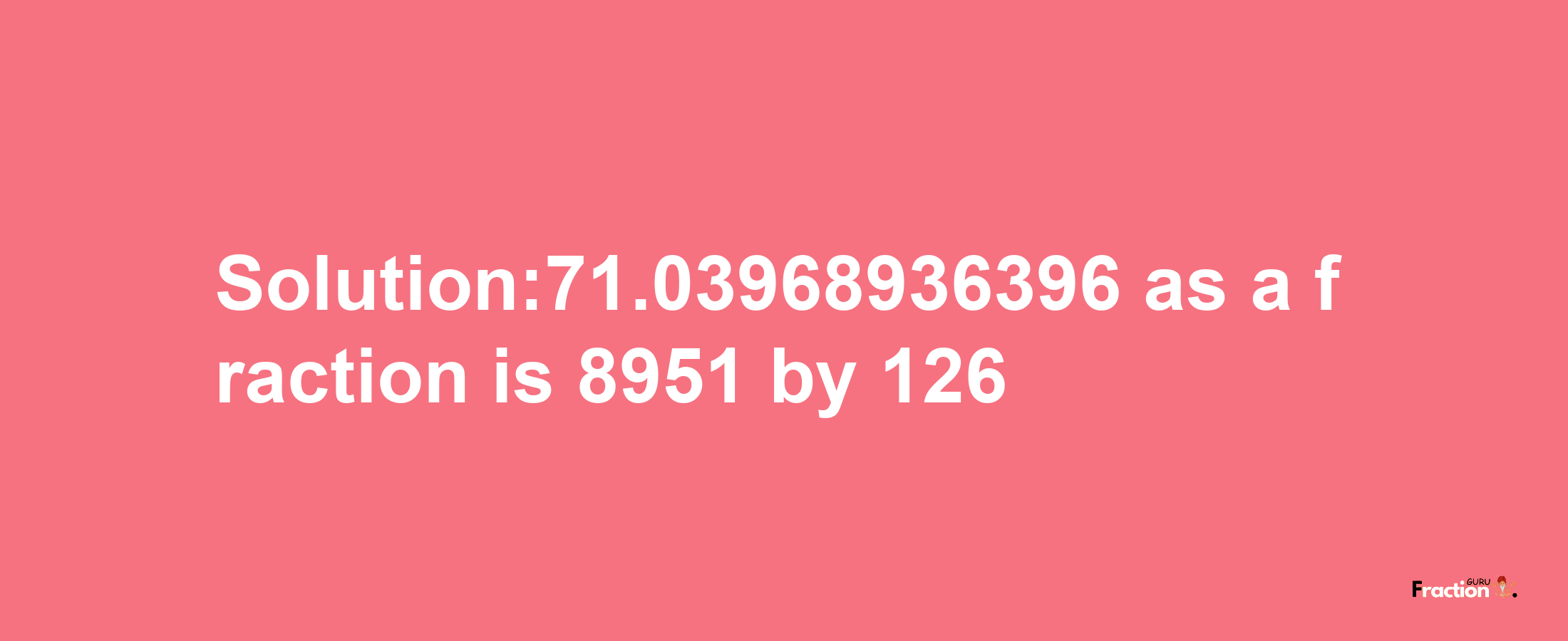 Solution:71.03968936396 as a fraction is 8951/126