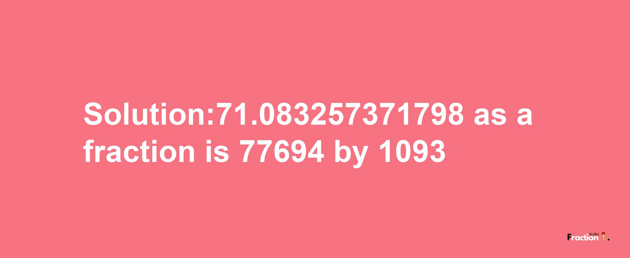 Solution:71.083257371798 as a fraction is 77694/1093