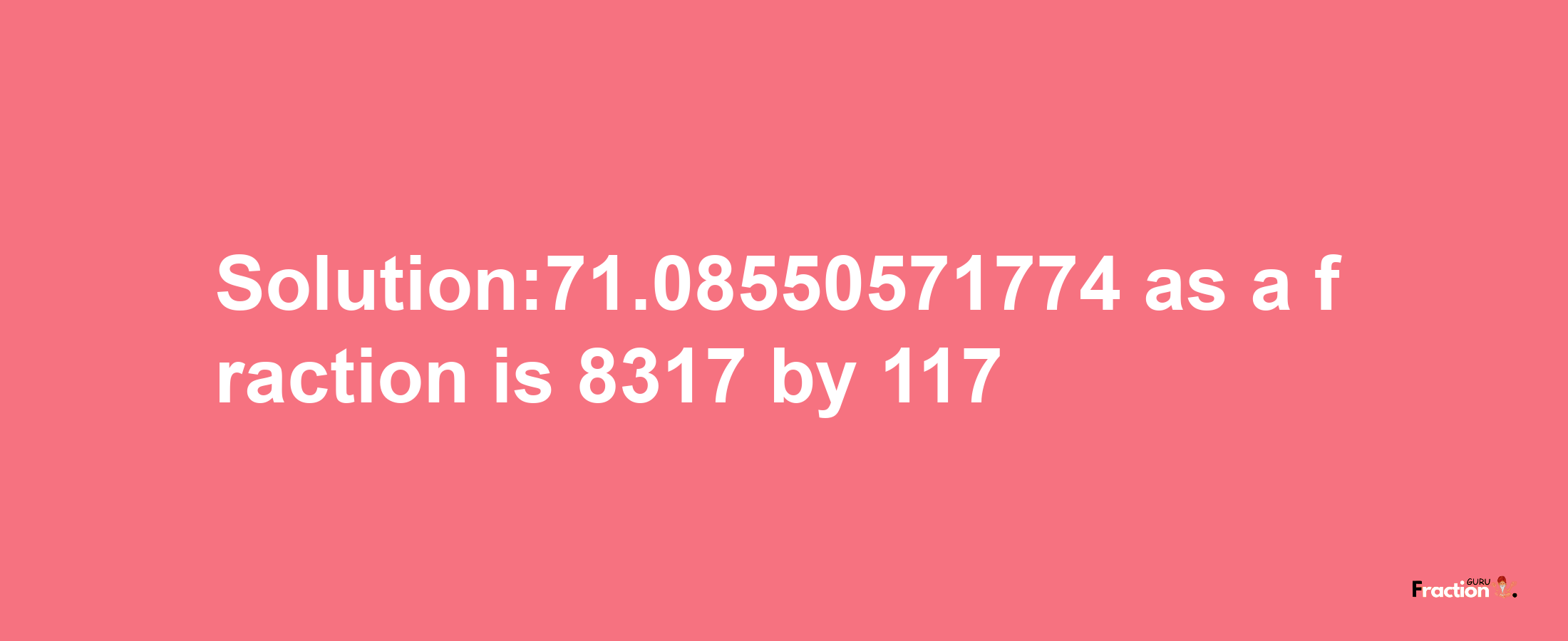 Solution:71.08550571774 as a fraction is 8317/117