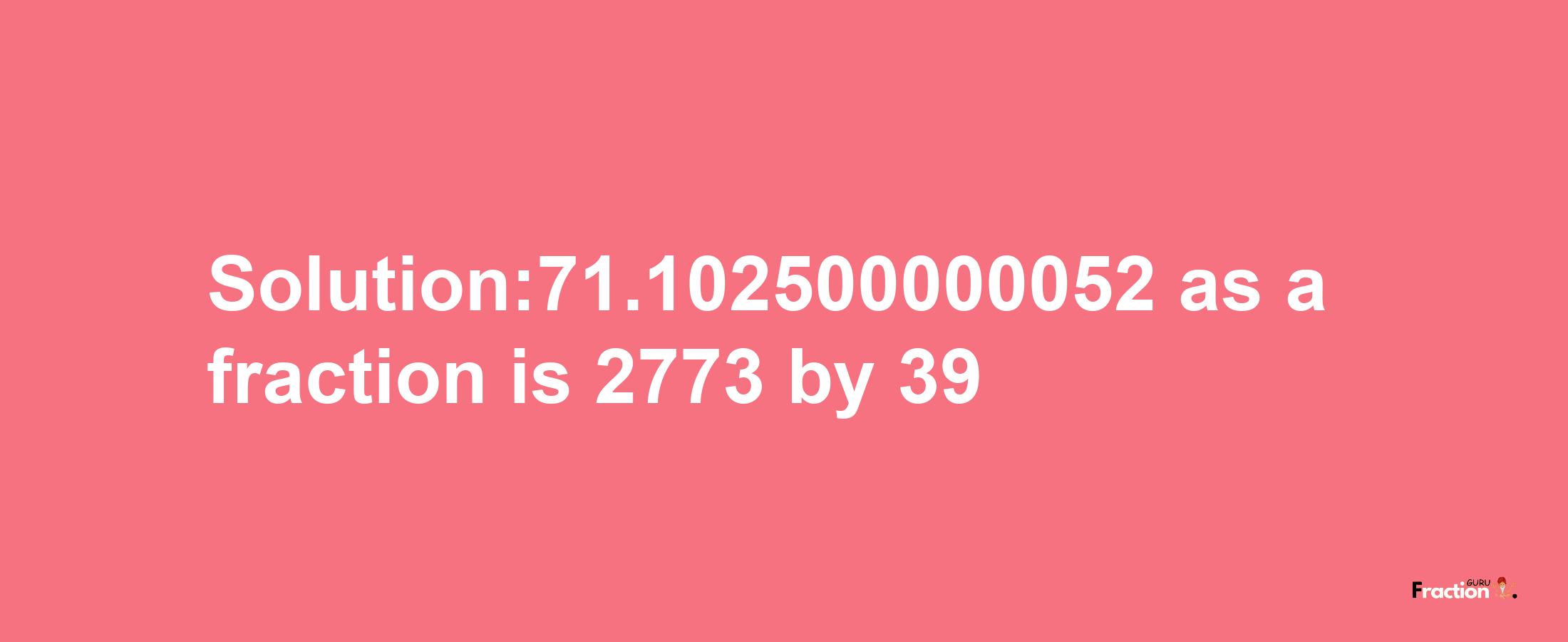 Solution:71.102500000052 as a fraction is 2773/39