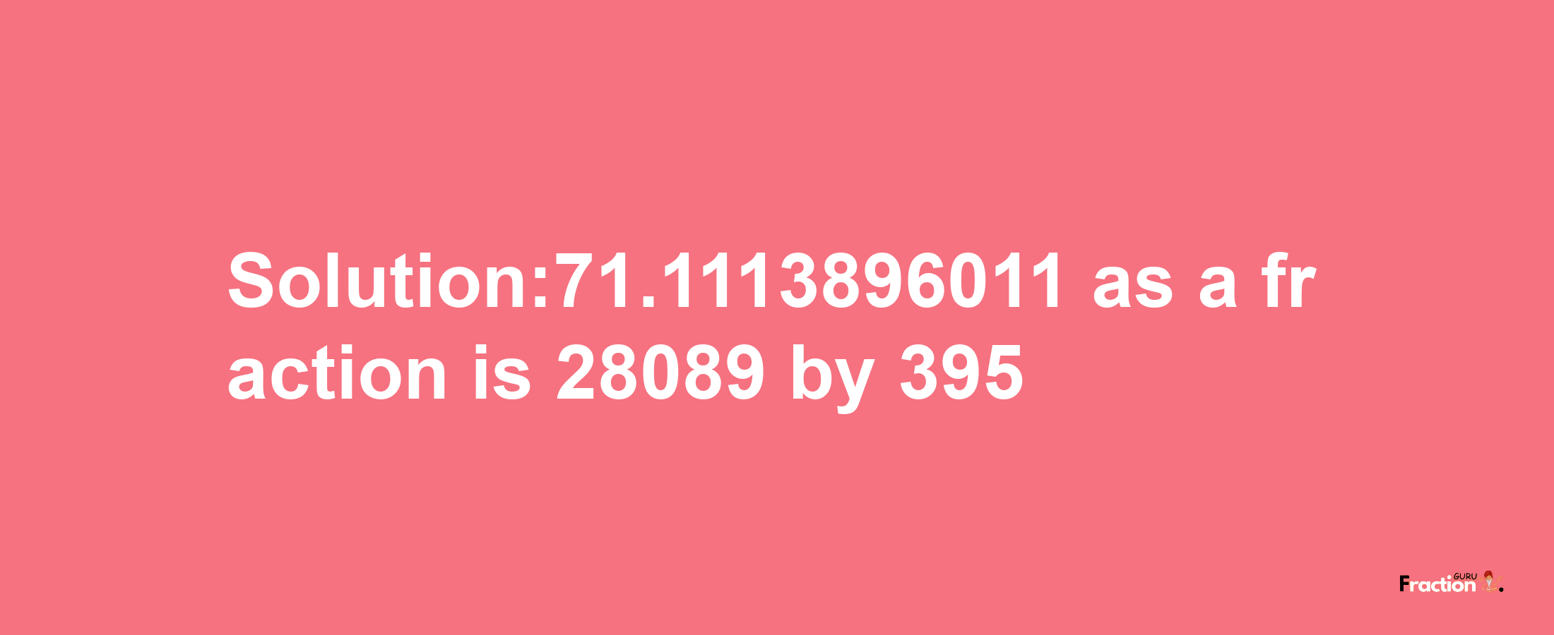 Solution:71.1113896011 as a fraction is 28089/395