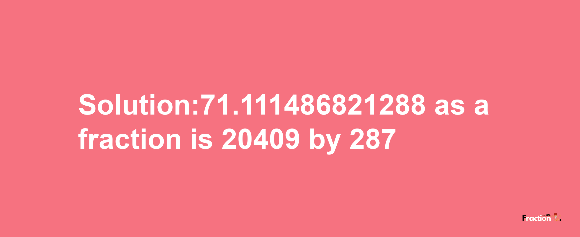 Solution:71.111486821288 as a fraction is 20409/287