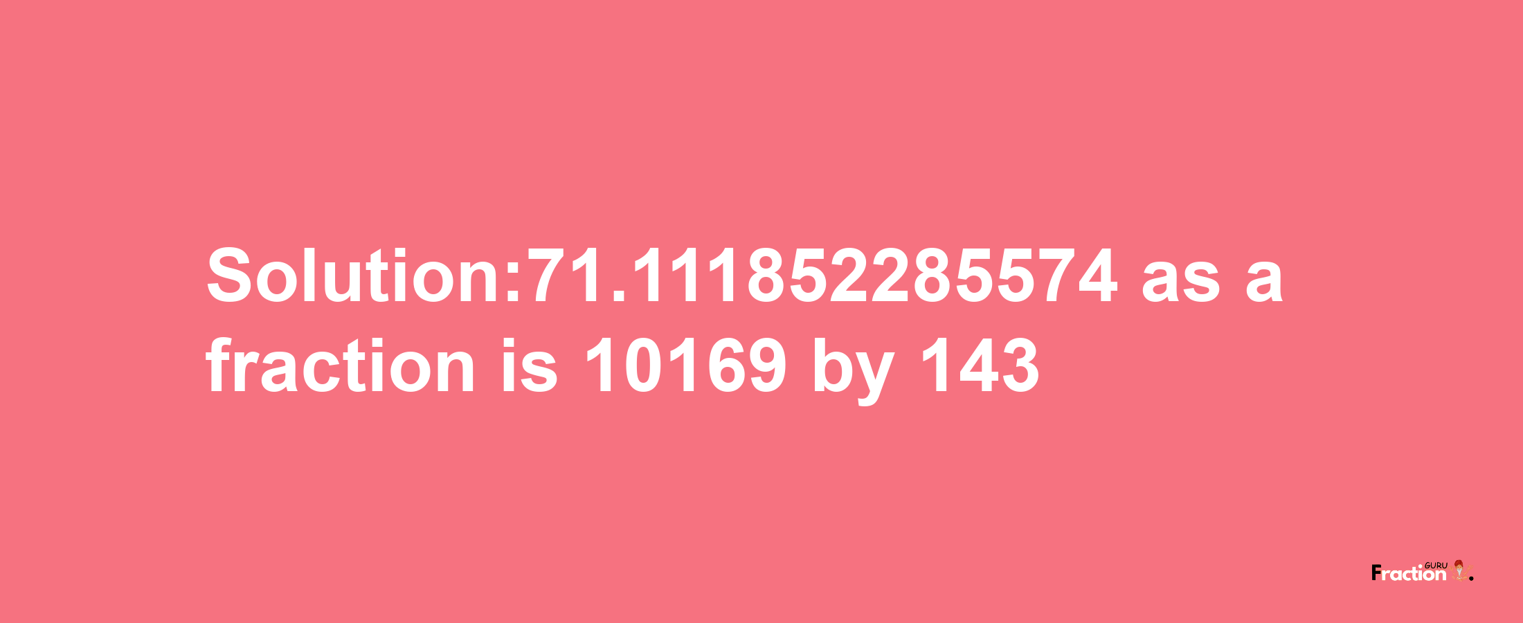 Solution:71.111852285574 as a fraction is 10169/143