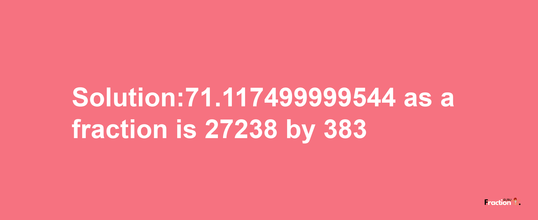 Solution:71.117499999544 as a fraction is 27238/383