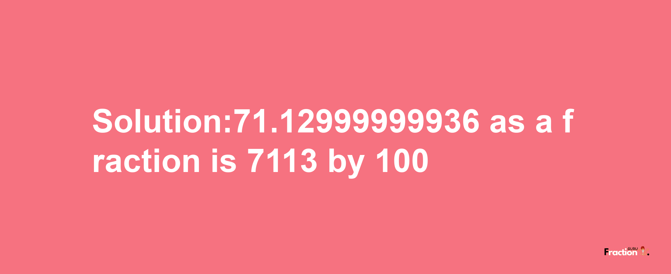 Solution:71.12999999936 as a fraction is 7113/100