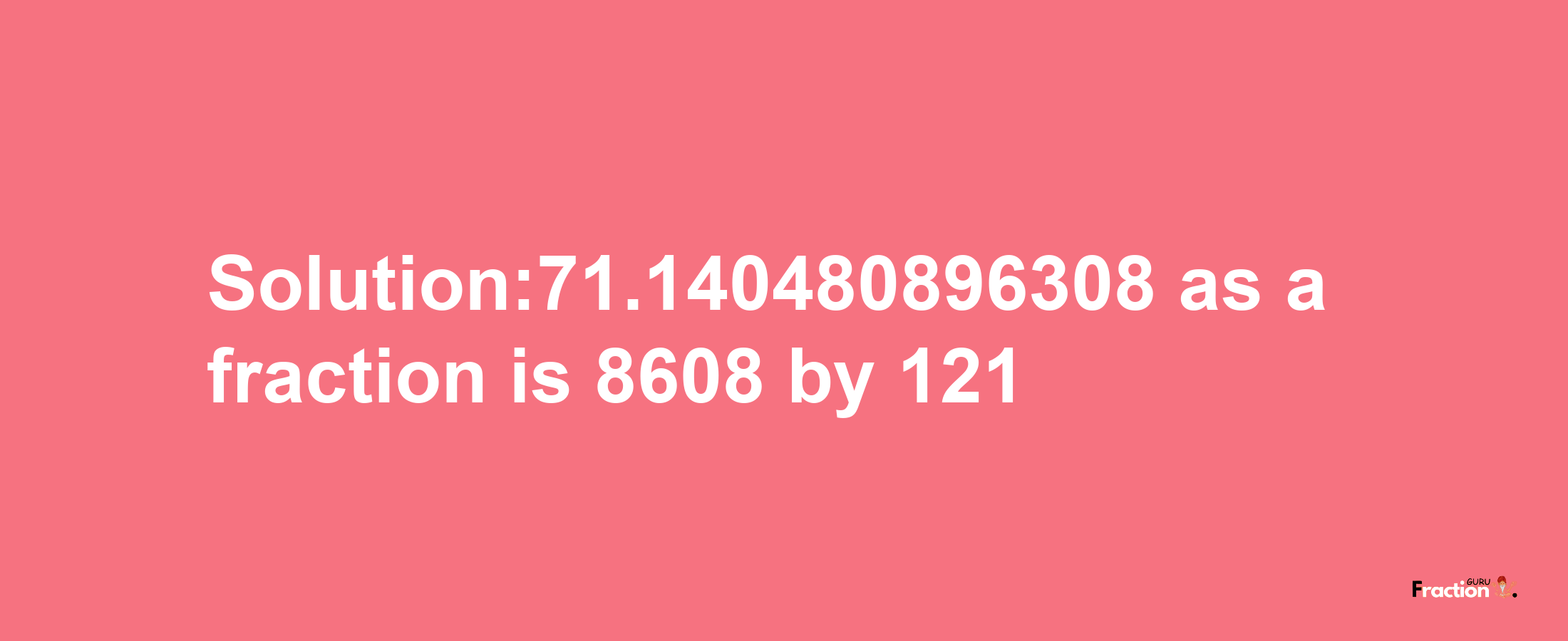 Solution:71.140480896308 as a fraction is 8608/121