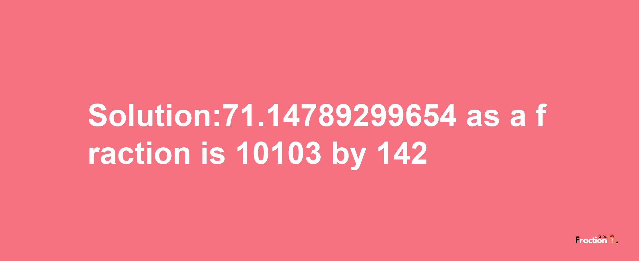 Solution:71.14789299654 as a fraction is 10103/142