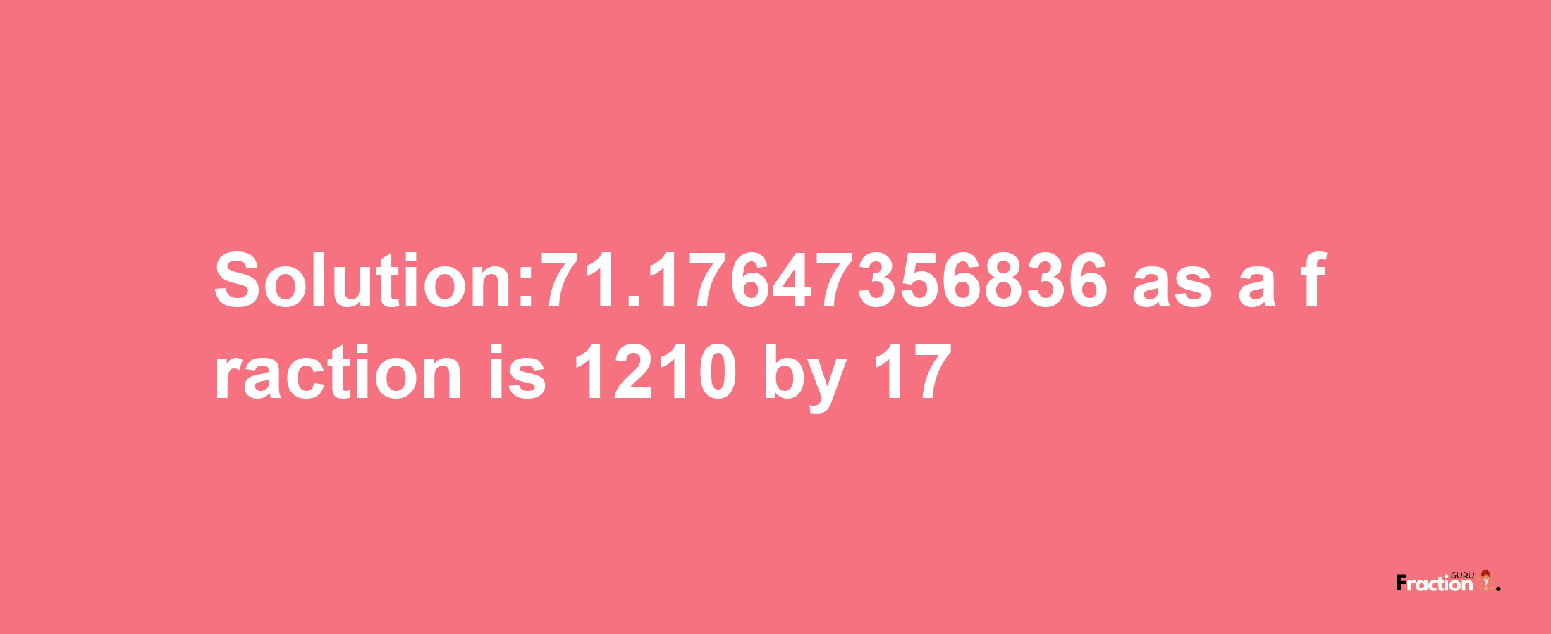 Solution:71.17647356836 as a fraction is 1210/17