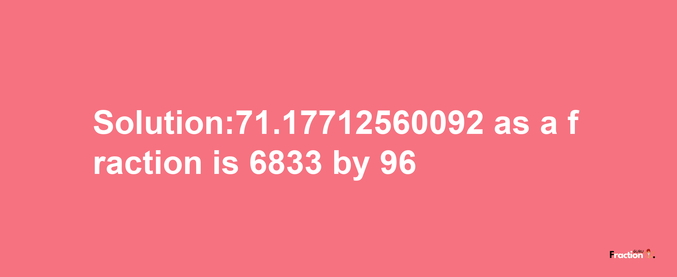 Solution:71.17712560092 as a fraction is 6833/96