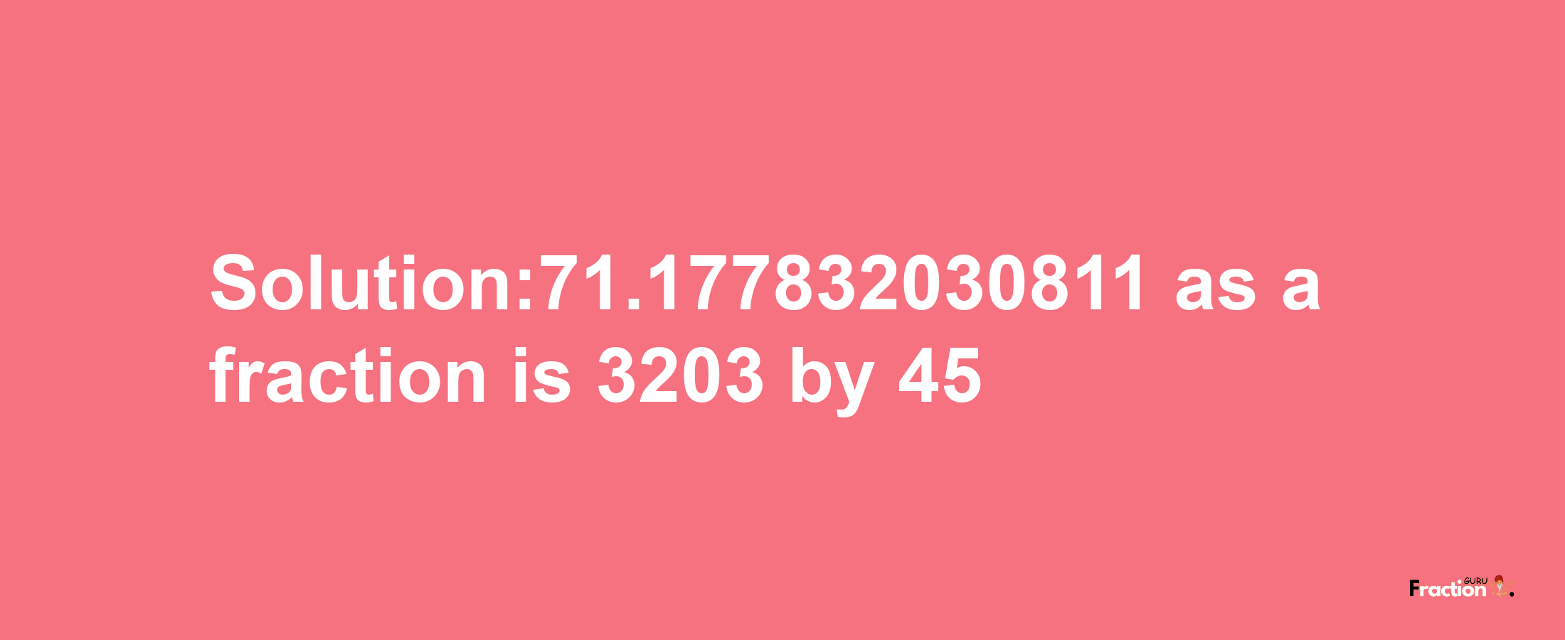 Solution:71.177832030811 as a fraction is 3203/45