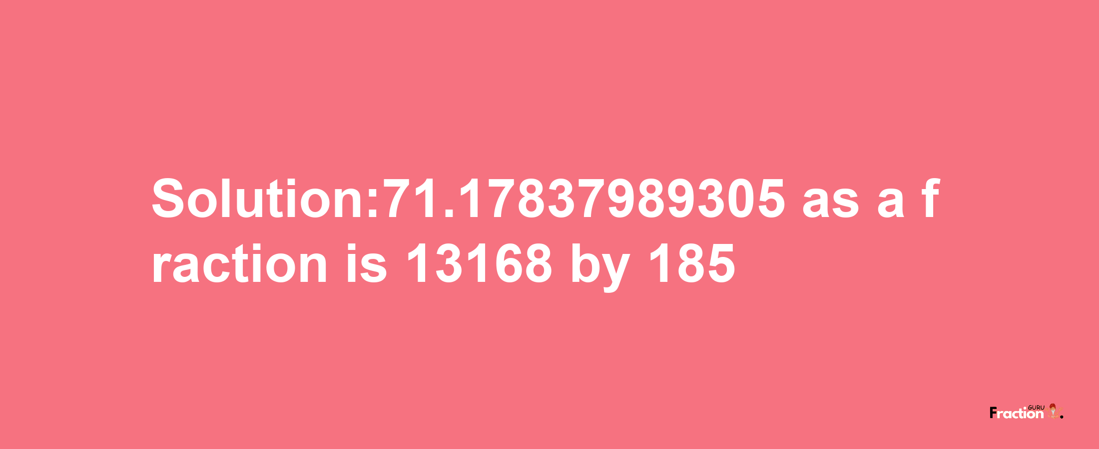 Solution:71.17837989305 as a fraction is 13168/185