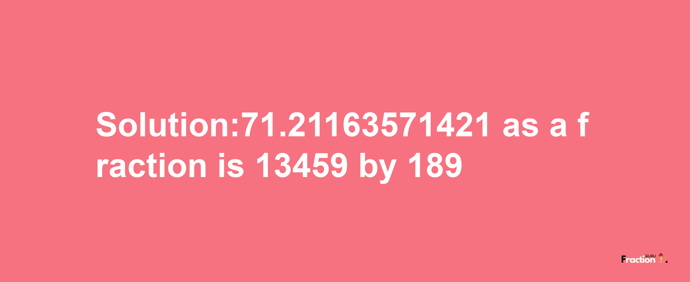 Solution:71.21163571421 as a fraction is 13459/189