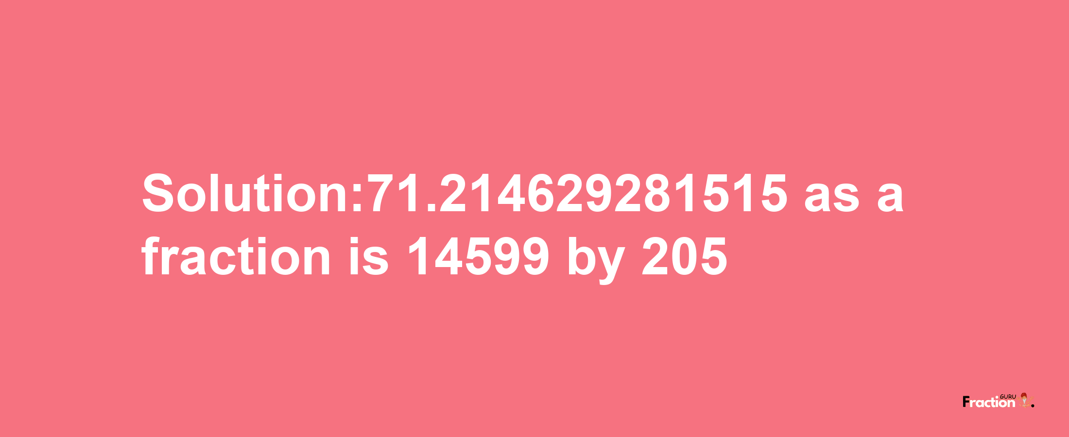 Solution:71.214629281515 as a fraction is 14599/205