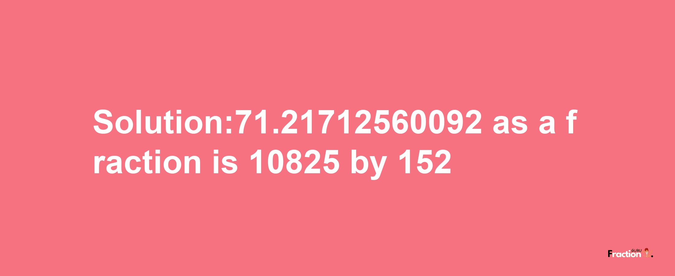 Solution:71.21712560092 as a fraction is 10825/152