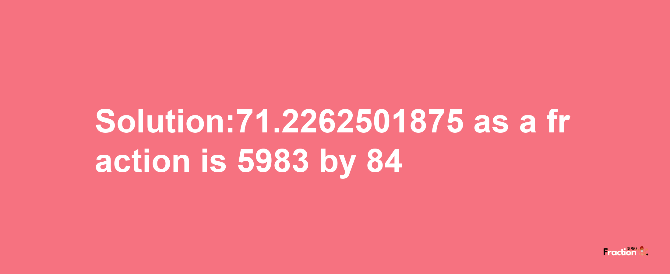 Solution:71.2262501875 as a fraction is 5983/84