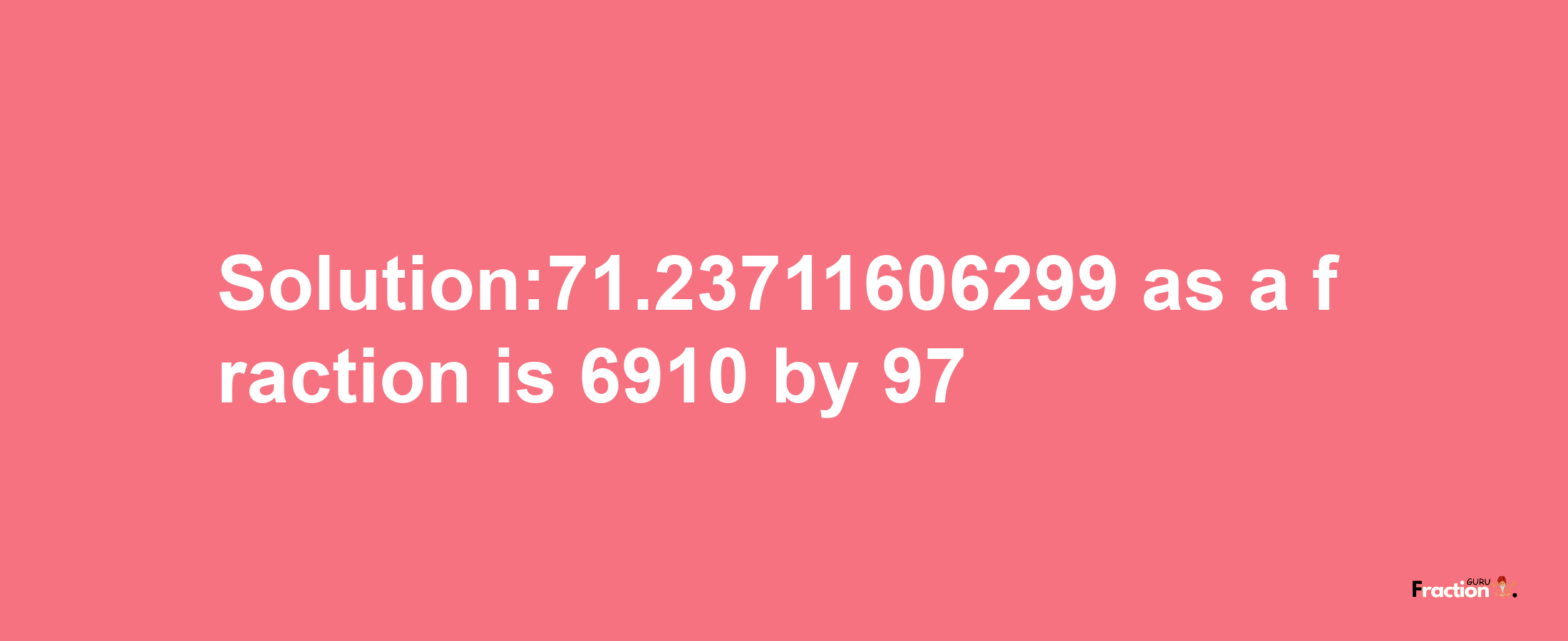 Solution:71.23711606299 as a fraction is 6910/97