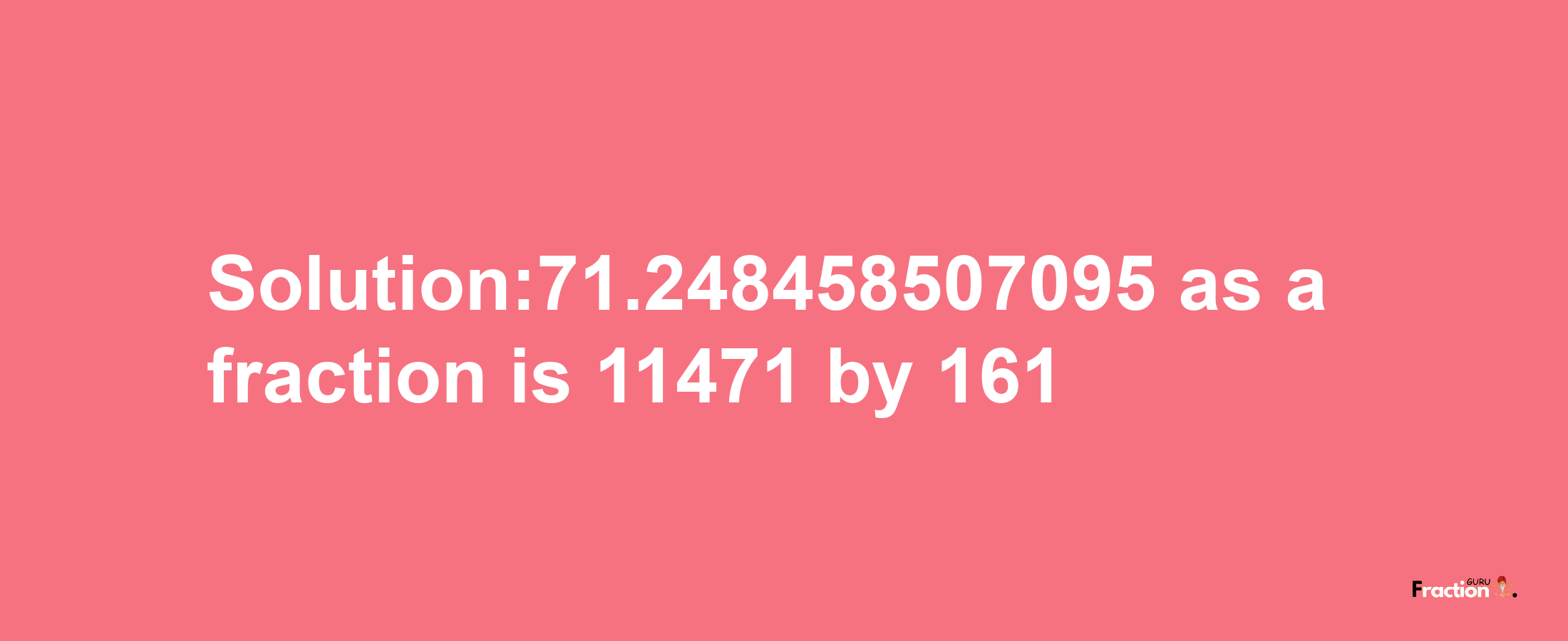 Solution:71.248458507095 as a fraction is 11471/161